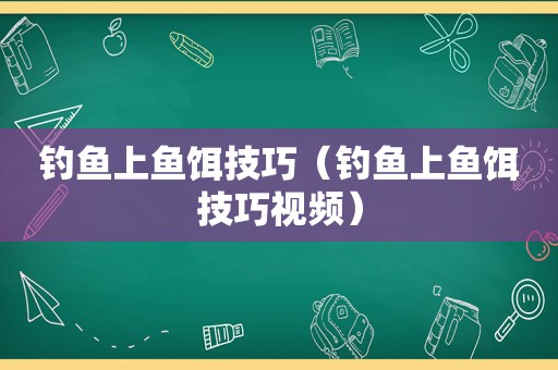 钓鱼上鱼饵技巧（钓鱼上鱼饵技巧视频）