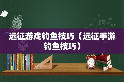 远征游戏钓鱼技巧（远征手游钓鱼技巧）