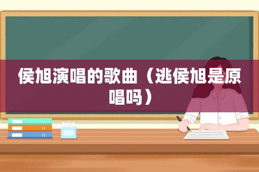 侯旭演唱的歌曲（逃侯旭是原唱吗）