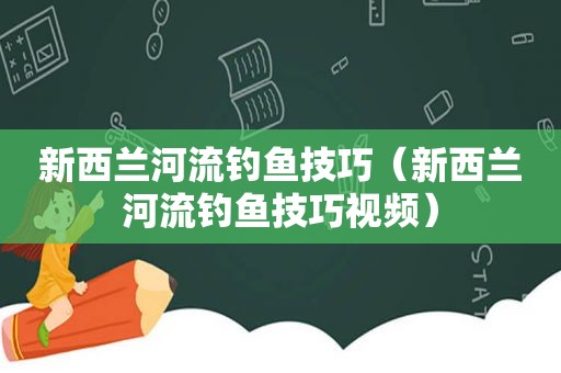 新西兰河流钓鱼技巧（新西兰河流钓鱼技巧视频）