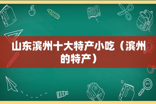 山东滨州十大特产小吃（滨州的特产）