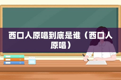 西口人原唱到底是谁（西口人原唱）