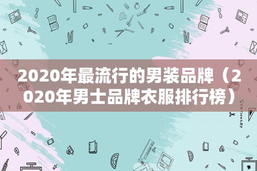 2020年最流行的男装品牌（2020年男士品牌衣服排行榜）