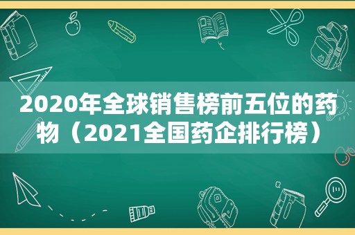 2020年全球销售榜前五位的药物（2021全国药企排行榜）