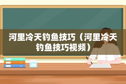 河里冷天钓鱼技巧（河里冷天钓鱼技巧视频）