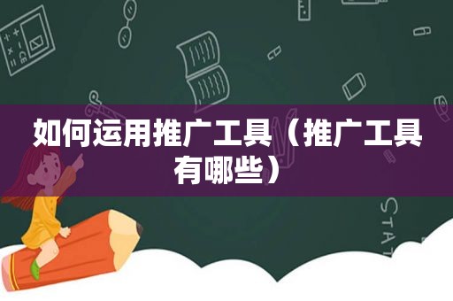 如何运用推广工具（推广工具有哪些）