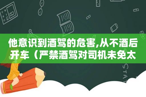 他意识到酒驾的危害,从不酒后开车（严禁酒驾对司机未免太苛刻了,这一观点）