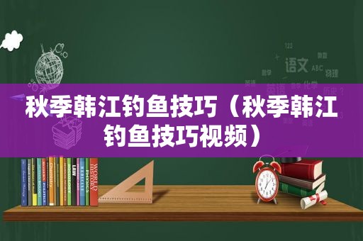 秋季韩江钓鱼技巧（秋季韩江钓鱼技巧视频）