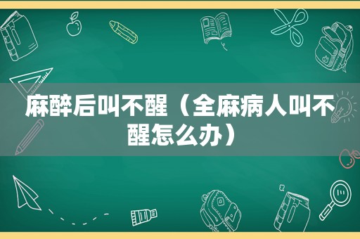 麻醉后叫不醒（全麻病人叫不醒怎么办）