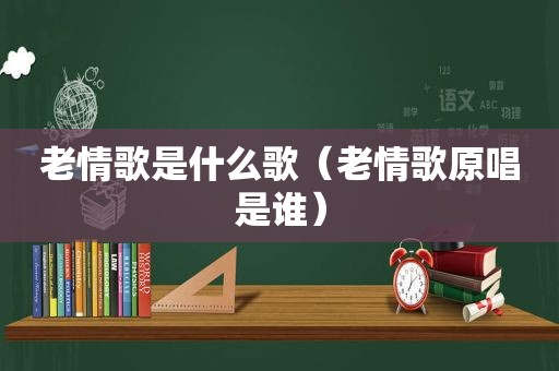 老情歌是什么歌（老情歌原唱是谁）