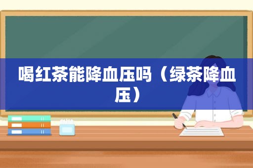 喝红茶能降血压吗（绿茶降血压）