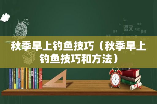 秋季早上钓鱼技巧（秋季早上钓鱼技巧和方法）