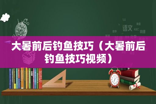 大暑前后钓鱼技巧（大暑前后钓鱼技巧视频）