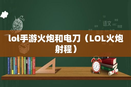 lol手游火炮和电刀（LOL火炮射程）