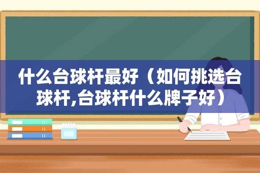 什么台球杆最好（如何挑选台球杆,台球杆什么牌子好）