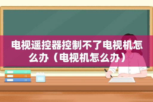 电视遥控器控制不了电视机怎么办（电视机怎么办）