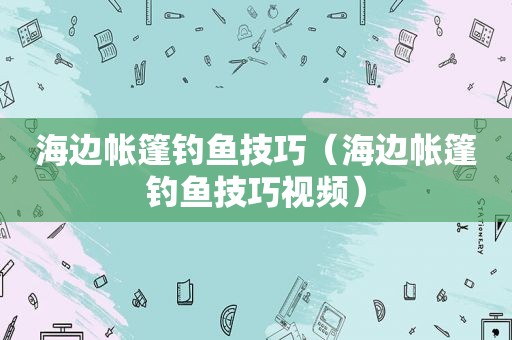 海边帐篷钓鱼技巧（海边帐篷钓鱼技巧视频）