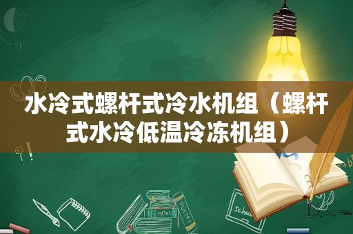 水冷式螺杆式冷水机组（螺杆式水冷低温冷冻机组）