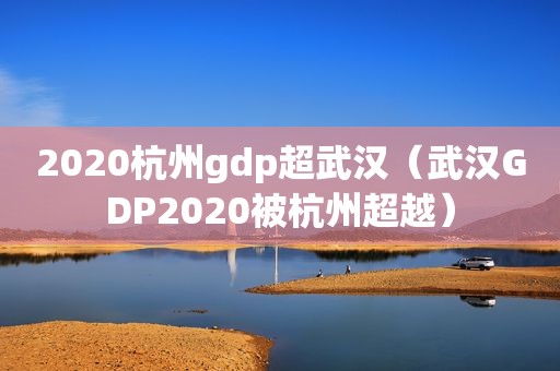 2020杭州gdp超武汉（武汉GDP2020被杭州超越）