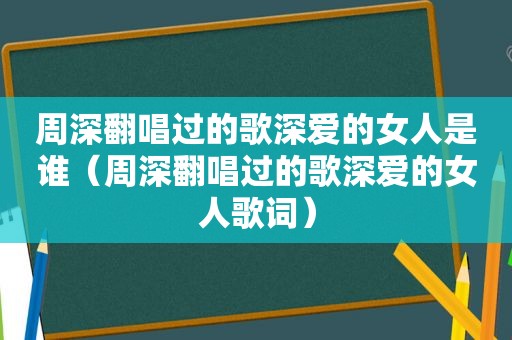 周深翻唱过的歌深爱的女人是谁（周深翻唱过的歌深爱的女人歌词）