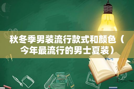 秋冬季男装流行款式和颜色（今年最流行的男士夏装）