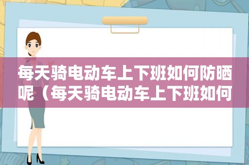 每天骑电动车上下班如何防晒呢（每天骑电动车上下班如何防晒黑）