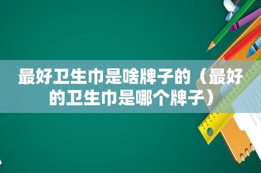 最好卫生巾是啥牌子的（最好的卫生巾是哪个牌子）