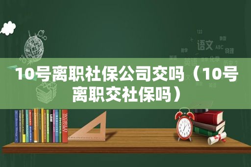 10号离职社保公司交吗（10号离职交社保吗）