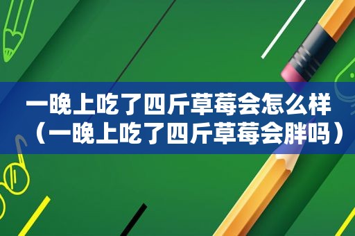 一晚上吃了四斤草莓会怎么样（一晚上吃了四斤草莓会胖吗）