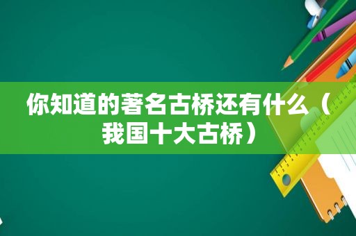 你知道的著名古桥还有什么（我国十大古桥）