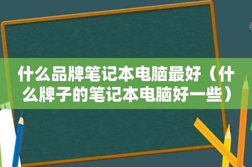 什么品牌笔记本电脑最好（什么牌子的笔记本电脑好一些）