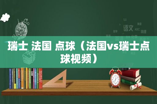 瑞士 法国 点球（法国vs瑞士点球视频）