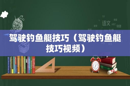 驾驶钓鱼艇技巧（驾驶钓鱼艇技巧视频）