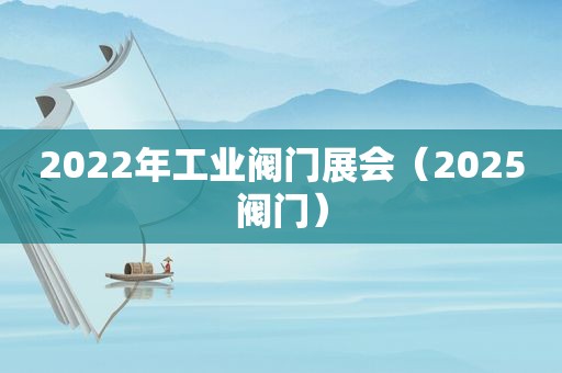 2022年工业阀门展会（2025阀门）