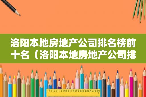 洛阳本地房地产公司排名榜前十名（洛阳本地房地产公司排名榜名单）