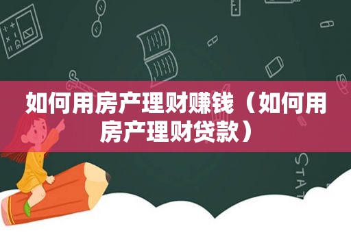 如何用房产理财赚钱（如何用房产理财贷款）