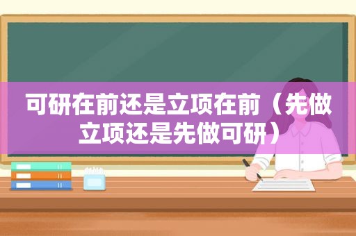 可研在前还是立项在前（先做立项还是先做可研）