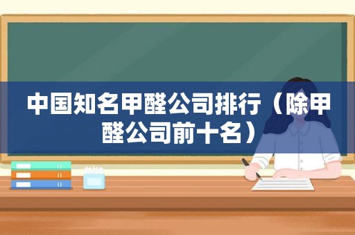 中国知名甲醛公司排行（除甲醛公司前十名）