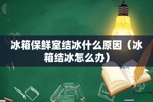 冰箱保鲜室结冰什么原因（冰箱结冰怎么办）