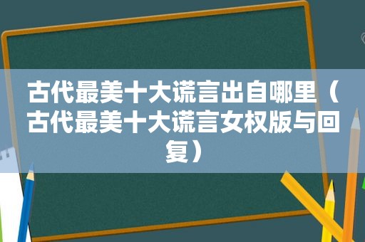 古代最美十大谎言出自哪里（古代最美十大谎言女权版与回复）