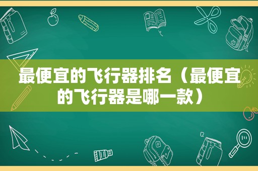 最便宜的飞行器排名（最便宜的飞行器是哪一款）