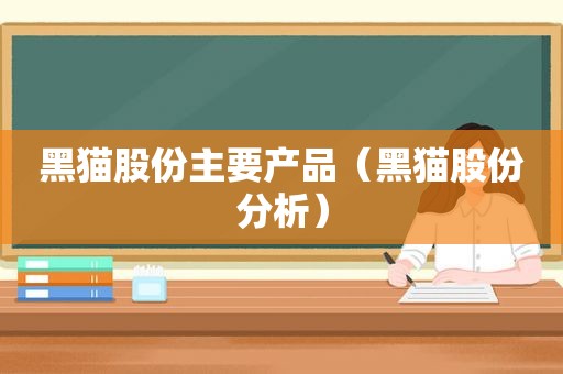 黑猫股份主要产品（黑猫股份分析）