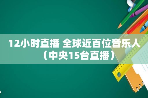 12小时直播 全球近百位音乐人（中央15台直播）