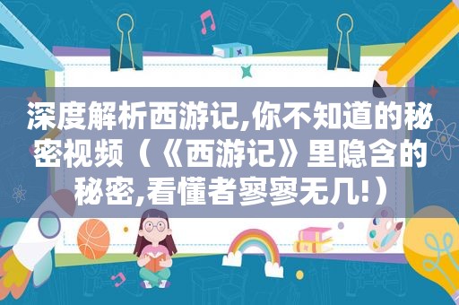 深度解析西游记,你不知道的秘密视频（《西游记》里隐含的秘密,看懂者寥寥无几!）