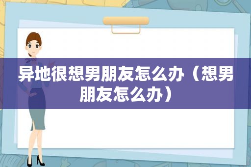 异地很想男朋友怎么办（想男朋友怎么办）