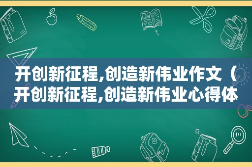 开创新征程,创造新伟业作文（开创新征程,创造新伟业心得体会）