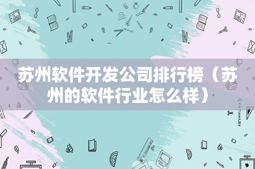 苏州软件开发公司排行榜（苏州的软件行业怎么样）