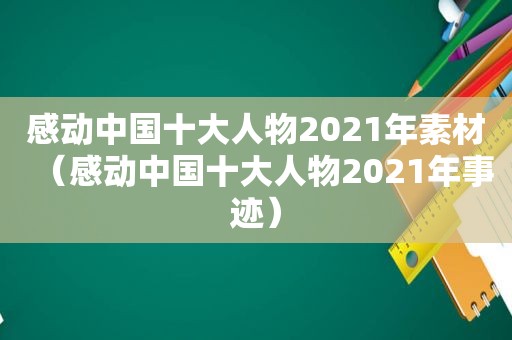 感动中国十大人物2021年素材（感动中国十大人物2021年事迹）