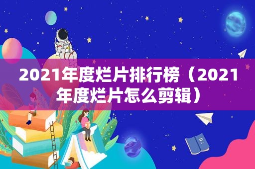 2021年度烂片排行榜（2021年度烂片怎么剪辑）