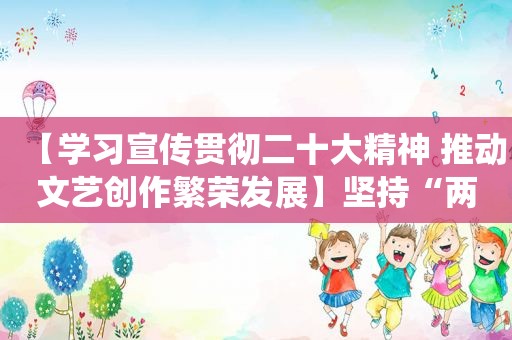 【学习宣传贯彻二十大精神 推动文艺创作繁荣发展】坚持“两创” 弘扬中华优秀传统文化